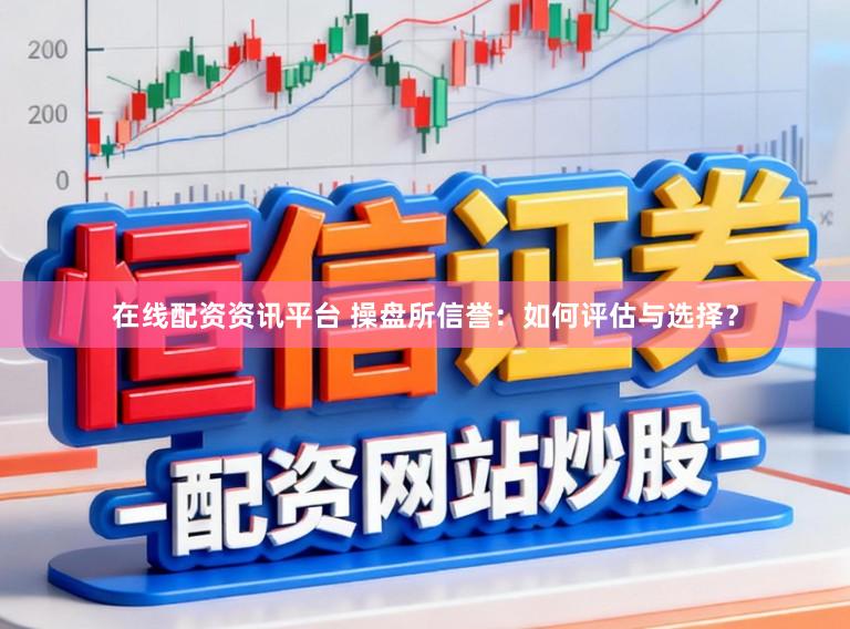 在线配资资讯平台 操盘所信誉：如何评估与选择？