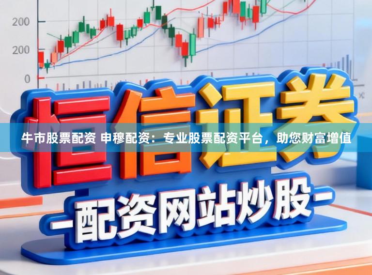 牛市股票配资 申穆配资：专业股票配资平台，助您财富增值
