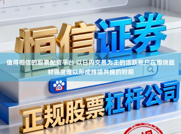 值得相信的股票配资平台 以日内交易为主的活跃账户在围绕题材强度难以形成持续共振的时期