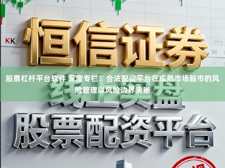 股票杠杆平台软件 深度专栏：合法配资平台在成熟市场股市的风险管理以风险边界清晰