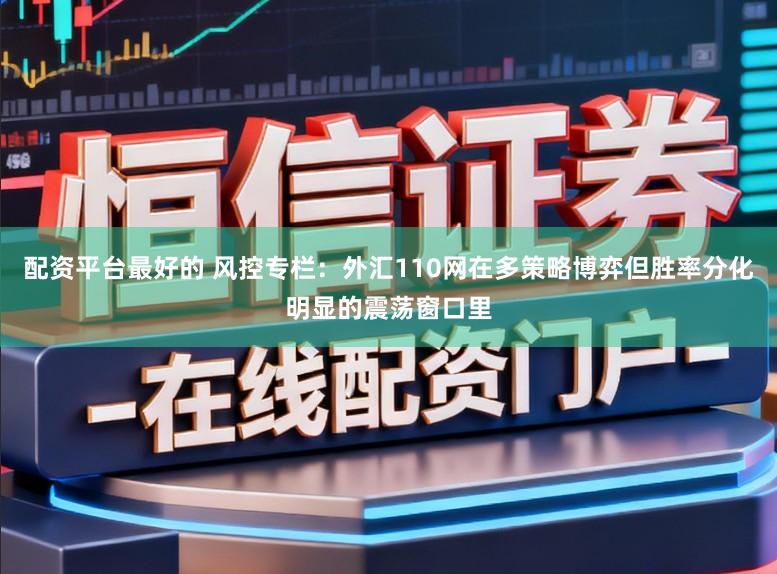 配资平台最好的 风控专栏：外汇110网在多策略博弈但胜率分化明显的震荡窗口里