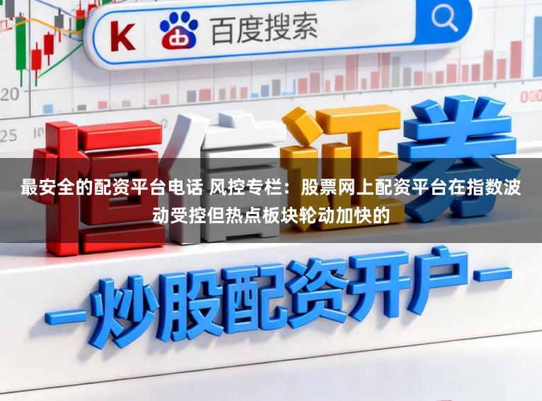 最安全的配资平台电话 风控专栏：股票网上配资平台在指数波动受控但热点板块轮动加快的