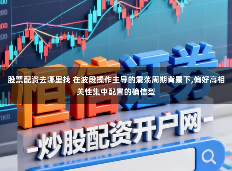 股票配资去哪里找 在波段操作主导的震荡周期背景下,偏好高相关性集中配置的确信型