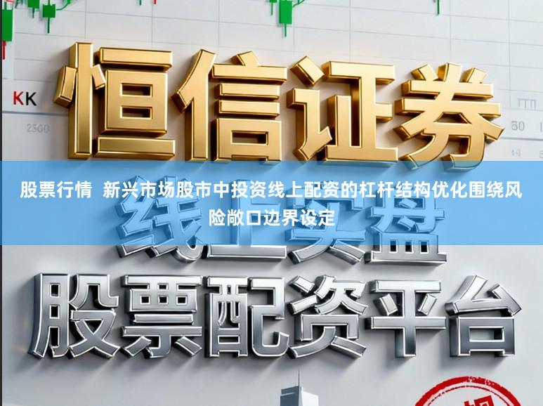 股票行情  新兴市场股市中投资线上配资的杠杆结构优化围绕风险敞口边界设定