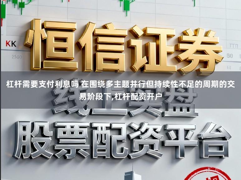 杠杆需要支付利息吗 在围绕多主题并行但持续性不足的周期的交易阶段下,杠杆配资开户