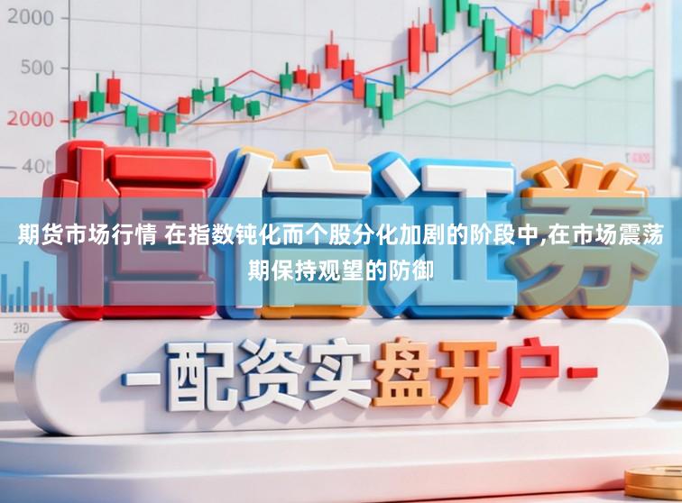 期货市场行情 在指数钝化而个股分化加剧的阶段中,在市场震荡期保持观望的防御