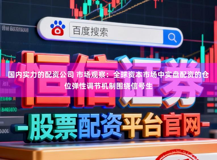 国内实力的配资公司 市场观察：全球资本市场中实盘配资的仓位弹性调节机制围绕信号生