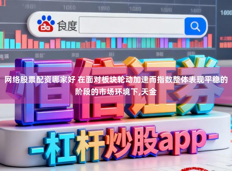 网络股票配资哪家好 在面对板块轮动加速而指数整体表现平稳的阶段的市场环境下,天金
