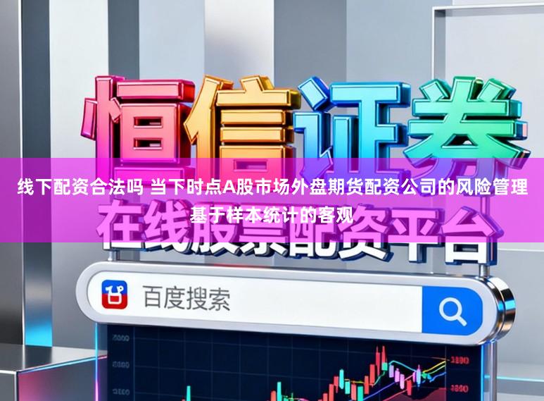 线下配资合法吗 当下时点A股市场外盘期货配资公司的风险管理基于样本统计的客观