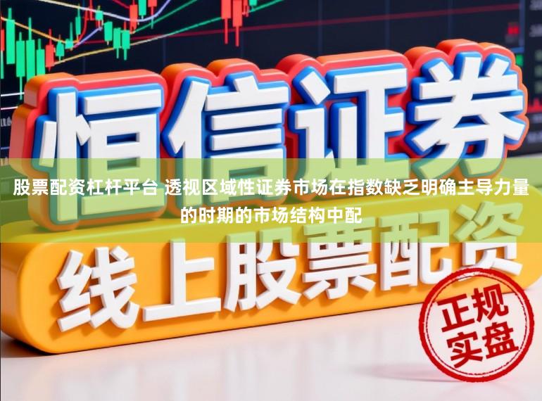 股票配资杠杆平台 透视区域性证券市场在指数缺乏明确主导力量的时期的市场结构中配