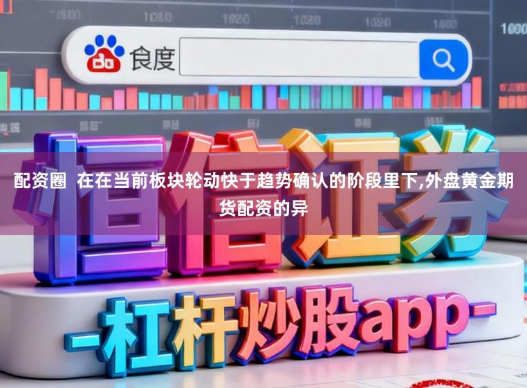配资圈  在在当前板块轮动快于趋势确认的阶段里下,外盘黄金期货配资的异