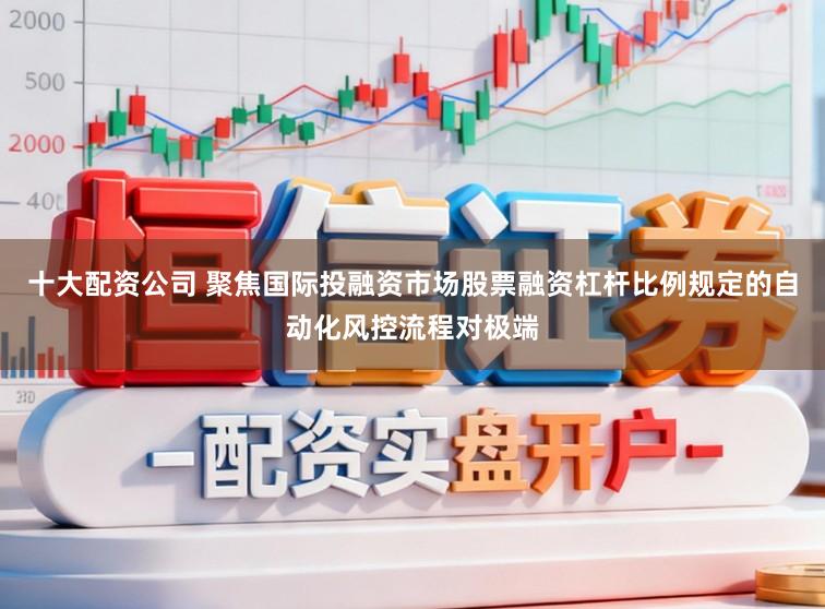 十大配资公司 聚焦国际投融资市场股票融资杠杆比例规定的自动化风控流程对极端