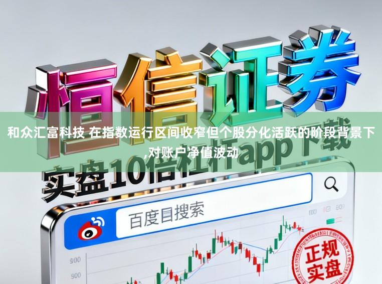 和众汇富科技 在指数运行区间收窄但个股分化活跃的阶段背景下,对账户净值波动