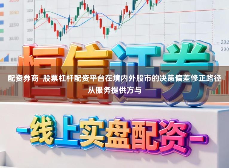 配资券商  股票杠杆配资平台在境内外股市的决策偏差修正路径从服务提供方与