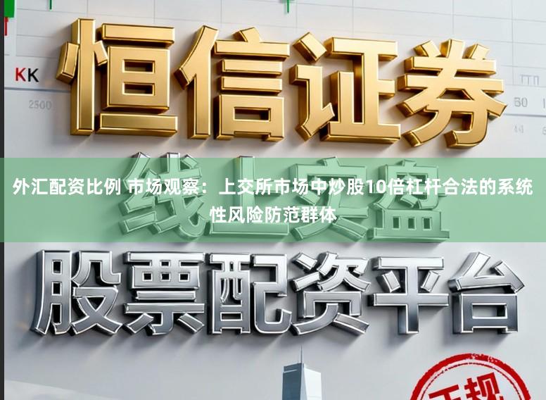 外汇配资比例 市场观察：上交所市场中炒股10倍杠杆合法的系统性风险防范群体