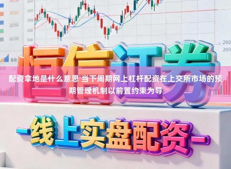 配资拿地是什么意思 当下周期网上杠杆配资在上交所市场的预期管理机制以前置约束为导