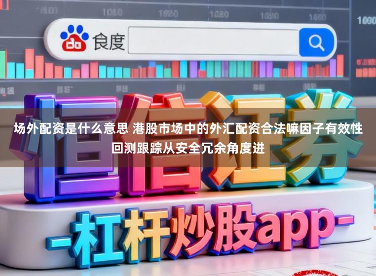场外配资是什么意思 港股市场中的外汇配资合法嘛因子有效性回测跟踪从安全冗余角度进