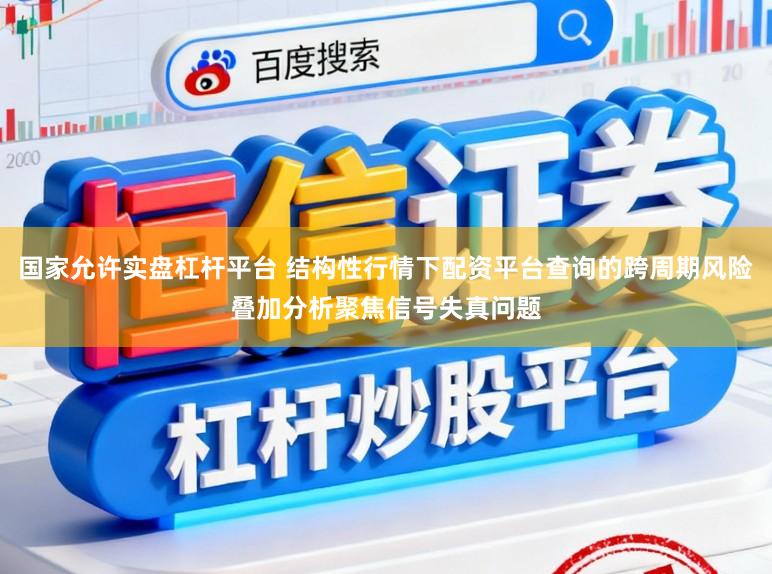 国家允许实盘杠杆平台 结构性行情下配资平台查询的跨周期风险叠加分析聚焦信号失真问题