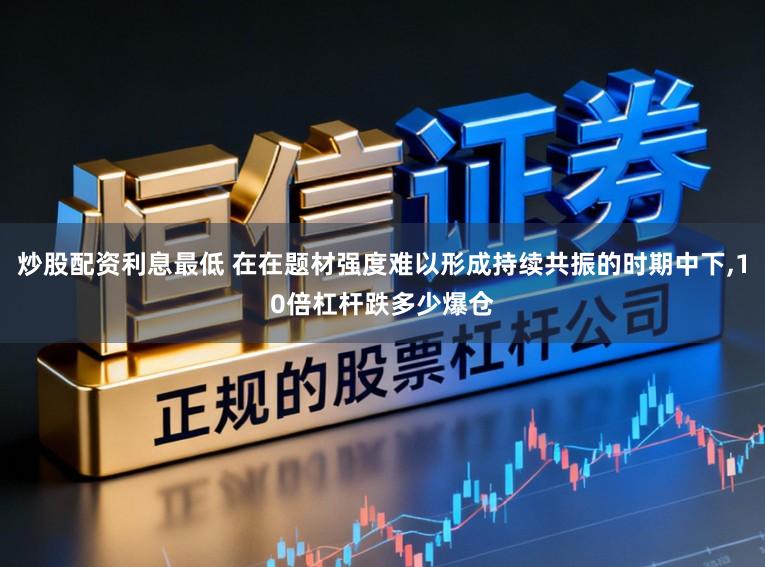 炒股配资利息最低 在在题材强度难以形成持续共振的时期中下,10倍杠杆跌多少爆仓