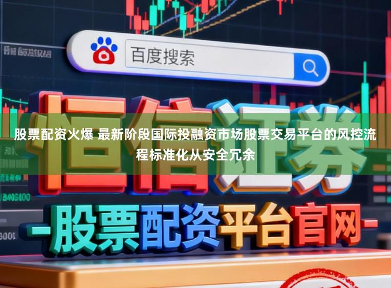 股票配资火爆 最新阶段国际投融资市场股票交易平台的风控流程标准化从安全冗余