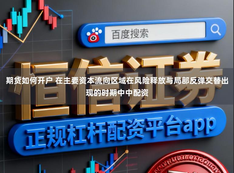 期货如何开户 在主要资本流向区域在风险释放与局部反弹交替出现的时期中中配资