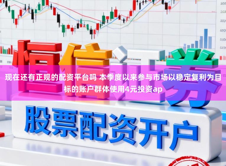 现在还有正规的配资平台吗 本季度以来参与市场以稳定复利为目标的账户群体使用4元投资ap