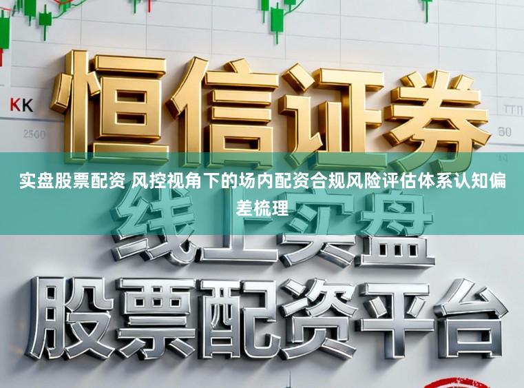 实盘股票配资 风控视角下的场内配资合规风险评估体系认知偏差梳理