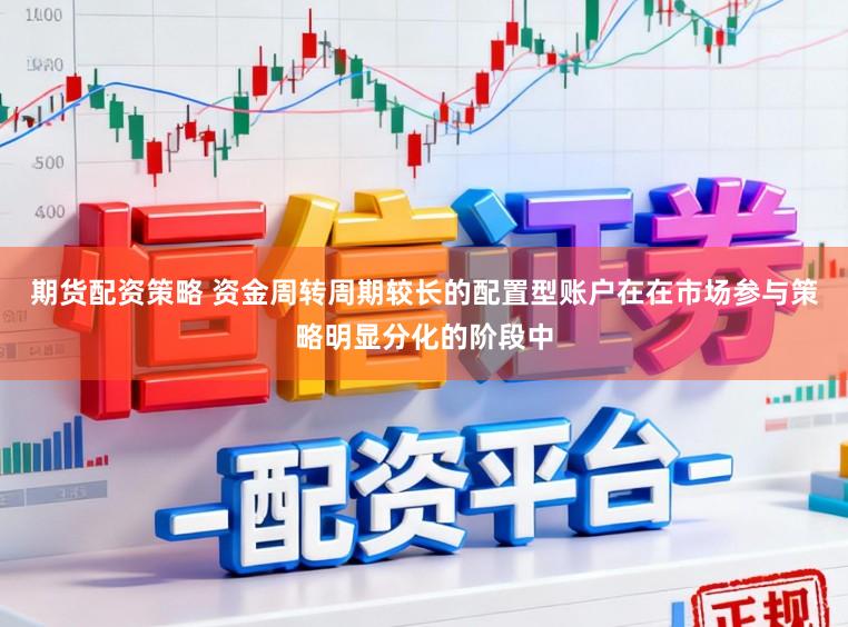 期货配资策略 资金周转周期较长的配置型账户在在市场参与策略明显分化的阶段中