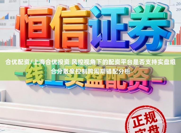 合优配资/上海合优投资 风控视角下的配资平台是否支持实盘组合分散度控制跨周期错配分析