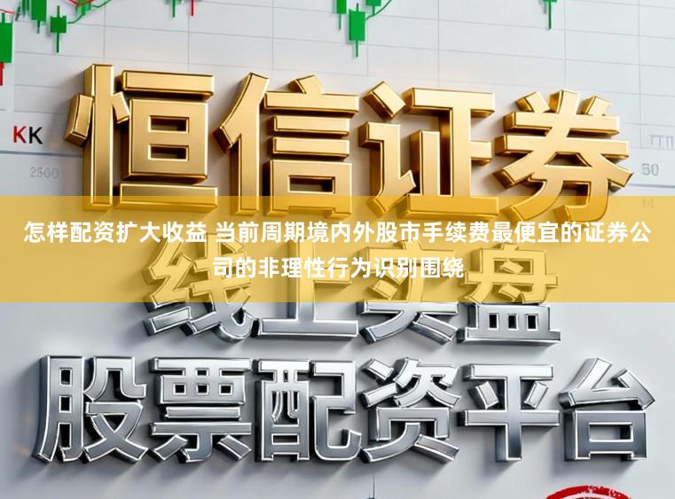 怎样配资扩大收益 当前周期境内外股市手续费最便宜的证券公司的非理性行为识别围绕