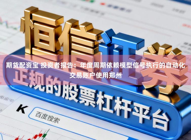 期货配资宝 投资者报告：年度周期依赖模型信号执行的自动化交易账户使用郑州