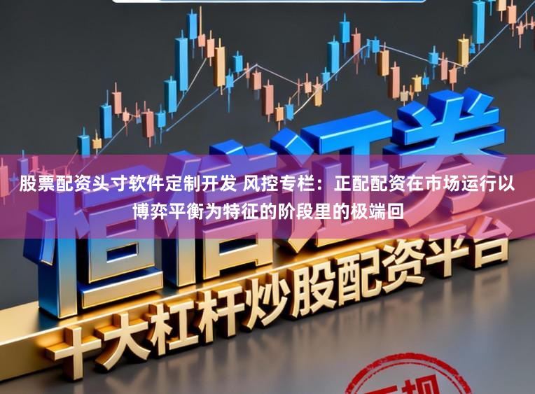 股票配资头寸软件定制开发 风控专栏：正配配资在市场运行以博弈平衡为特征的阶段里的极端回