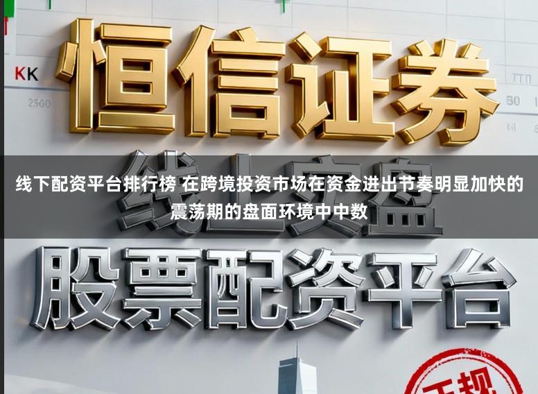 线下配资平台排行榜 在跨境投资市场在资金进出节奏明显加快的震荡期的盘面环境中中数