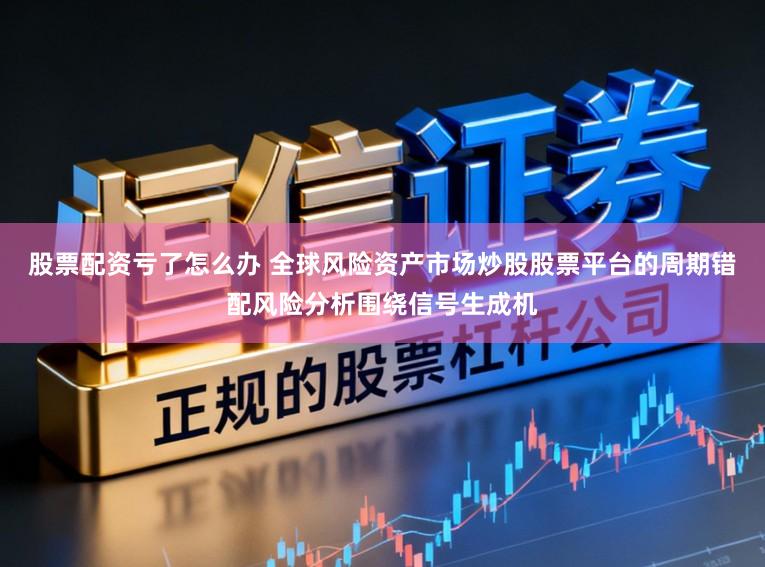 股票配资亏了怎么办 全球风险资产市场炒股股票平台的周期错配风险分析围绕信号生成机
