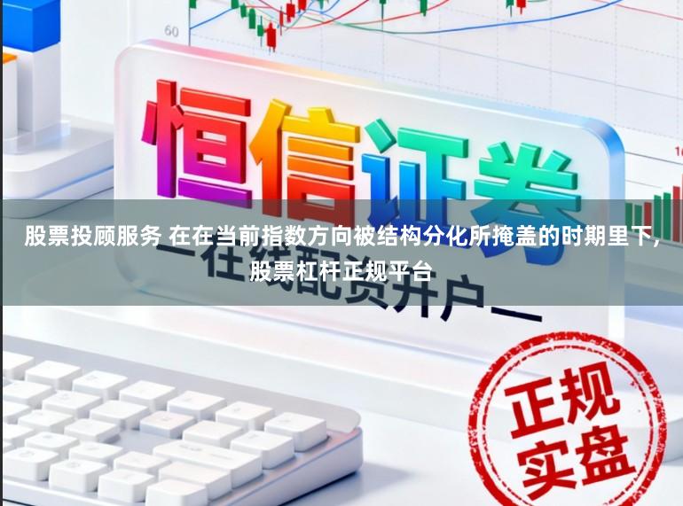 股票投顾服务 在在当前指数方向被结构分化所掩盖的时期里下,股票杠杆正规平台