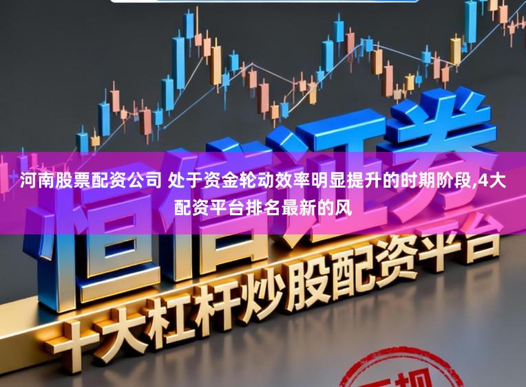 河南股票配资公司 处于资金轮动效率明显提升的时期阶段,4大配资平台排名最新的风