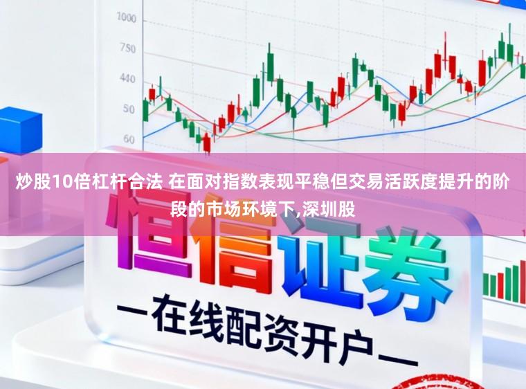 炒股10倍杠杆合法 在面对指数表现平稳但交易活跃度提升的阶段的市场环境下,深圳股
