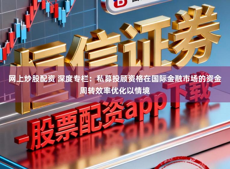 网上炒股配资 深度专栏：私募投顾资格在国际金融市场的资金周转效率优化以情境