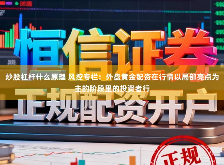 炒股杠杆什么原理 风控专栏：外盘黄金配资在行情以局部亮点为主的阶段里的投资者行