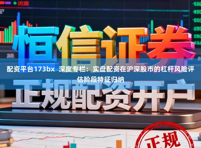 配资平台173bx  深度专栏：实盘配资在沪深股市的杠杆风险评估阶段特征归纳