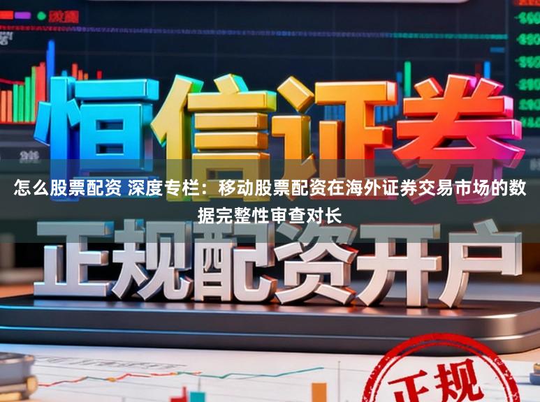 怎么股票配资 深度专栏：移动股票配资在海外证券交易市场的数据完整性审查对长