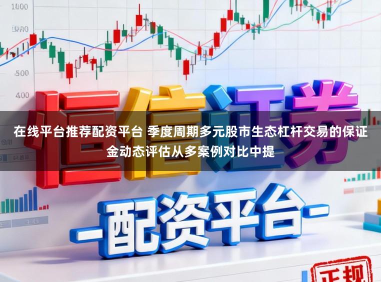 在线平台推荐配资平台 季度周期多元股市生态杠杆交易的保证金动态评估从多案例对比中提