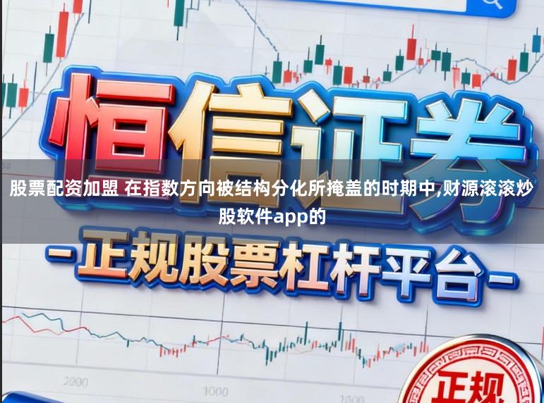 股票配资加盟 在指数方向被结构分化所掩盖的时期中,财源滚滚炒股软件app的