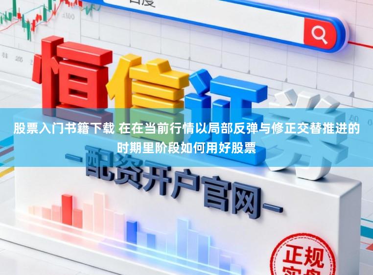 股票入门书籍下载 在在当前行情以局部反弹与修正交替推进的时期里阶段如何用好股票