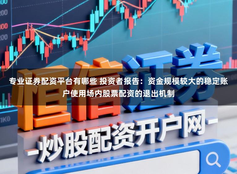 专业证券配资平台有哪些 投资者报告：资金规模较大的稳定账户使用场内股票配资的退出机制