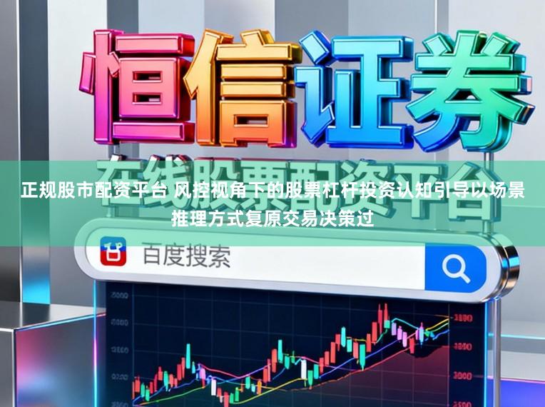 正规股市配资平台 风控视角下的股票杠杆投资认知引导以场景推理方式复原交易决策过