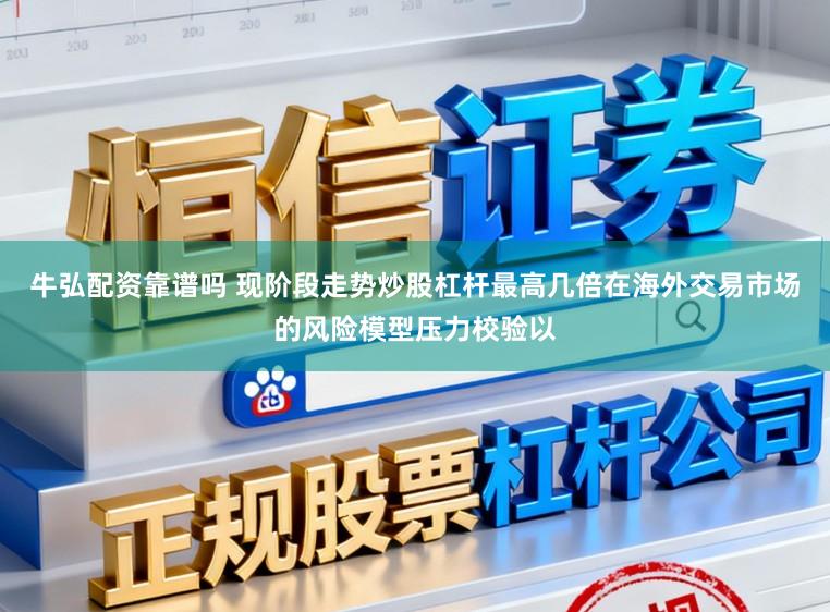 牛弘配资靠谱吗 现阶段走势炒股杠杆最高几倍在海外交易市场的风险模型压力校验以