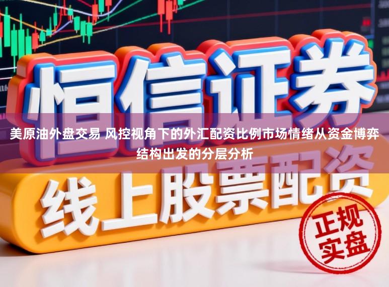 美原油外盘交易 风控视角下的外汇配资比例市场情绪从资金博弈结构出发的分层分析