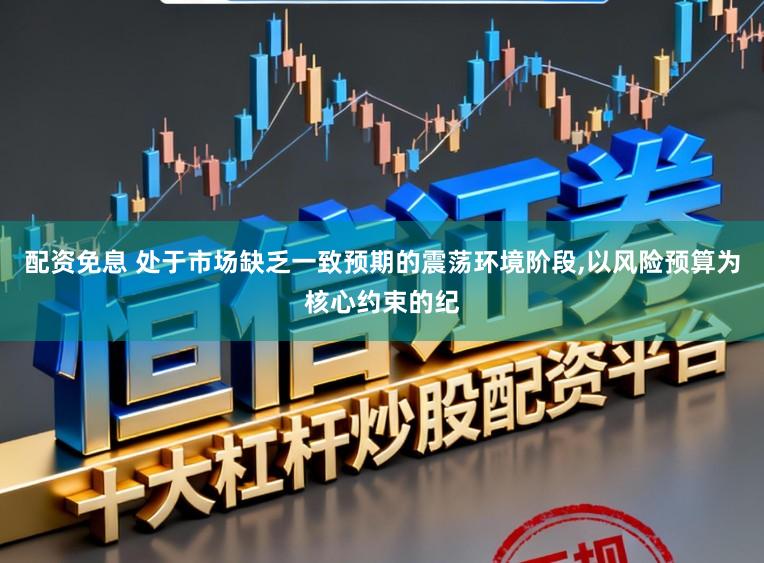 配资免息 处于市场缺乏一致预期的震荡环境阶段,以风险预算为核心约束的纪