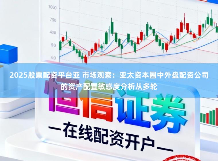 2025股票配资平台亚 市场观察：亚太资本圈中外盘配资公司的资产配置敏感度分析从多轮